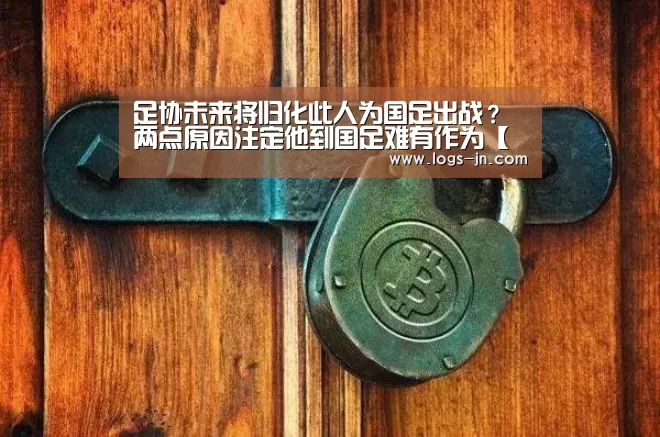 足协未来将归化此人为国足出战?两点原因注定他到国足难有作为【江南体育直播】(图3) 江南体育直播
