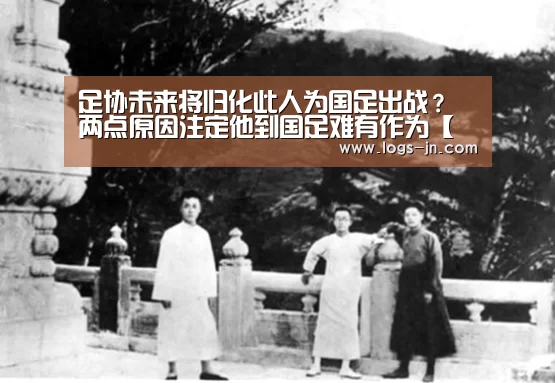 足协未来将归化此人为国足出战?两点原因注定他到国足难有作为【江南体育直播】(图4) 江南体育app